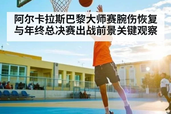阿尔卡拉斯巴黎大师赛腕伤恢复与年终总决赛出战前景关键观察 - huohusportAPPlogin